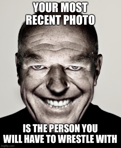 Creepy hank smiling | YOUR MOST RECENT PHOTO; IS THE PERSON YOU WILL HAVE TO WRESTLE WITH | image tagged in creepy hank smiling | made w/ Imgflip meme maker