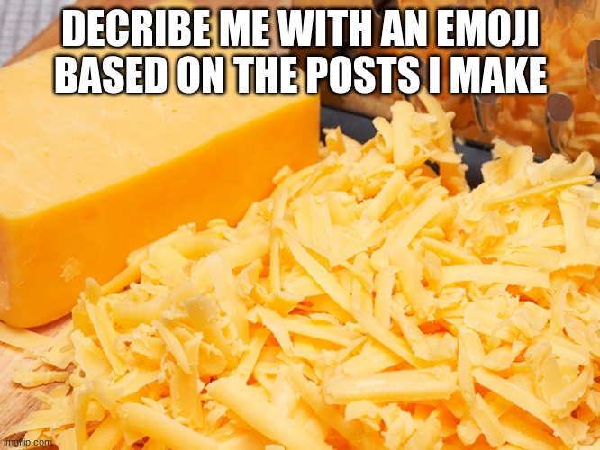 Cheese | DECRIBE ME WITH AN EMOJI BASED ON THE POSTS I MAKE | image tagged in cheese | made w/ Imgflip meme maker