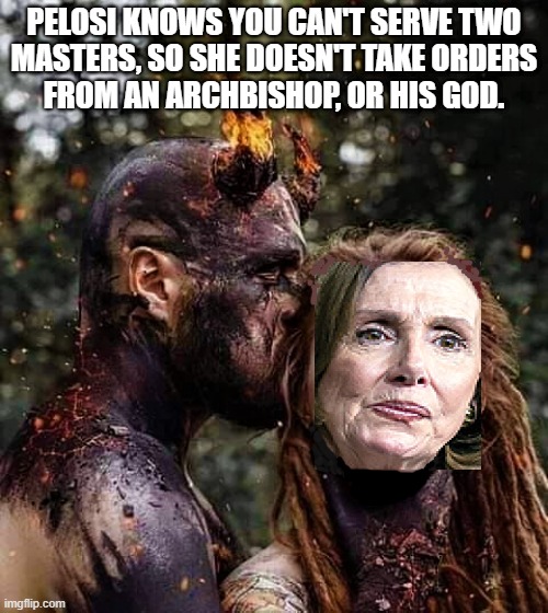 the devil and Pelosi |  PELOSI KNOWS YOU CAN'T SERVE TWO
MASTERS, SO SHE DOESN'T TAKE ORDERS
FROM AN ARCHBISHOP, OR HIS GOD. | image tagged in political humor,nancy pelosi,the devil,abortion,master,order | made w/ Imgflip meme maker