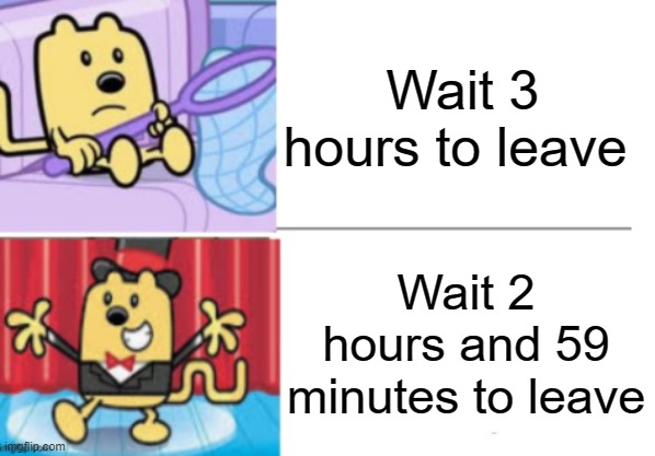 My mom was talking, aka, it took forever to get home | Wait 3 hours to leave; Wait 2 hours and 59 minutes to leave | image tagged in fancy wubbzy | made w/ Imgflip meme maker