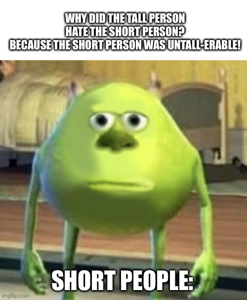 ouch | WHY DID THE TALL PERSON HATE THE SHORT PERSON?
BECAUSE THE SHORT PERSON WAS UNTALL-ERABLE! SHORT PEOPLE: | image tagged in mike wazowski face swap | made w/ Imgflip meme maker