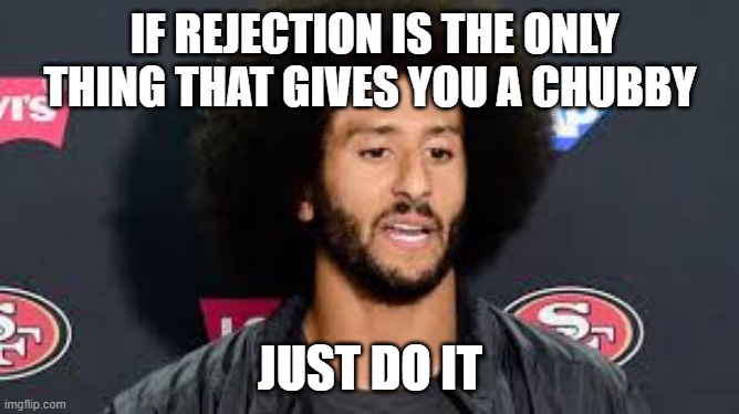 colin kaepernick |  IF REJECTION IS THE ONLY THING THAT GIVES YOU A CHUBBY; JUST DO IT | image tagged in colin kaepernick | made w/ Imgflip meme maker