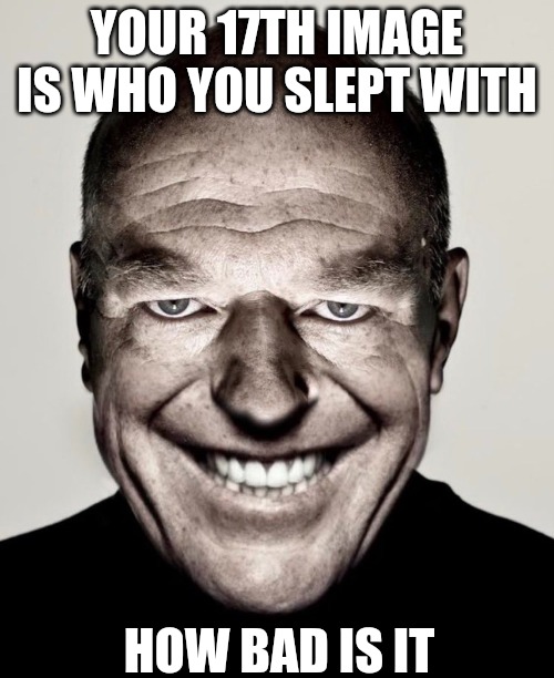 YOUR 17TH IMAGE IS WHO YOU SLEPT WITH; HOW BAD IS IT | made w/ Imgflip meme maker