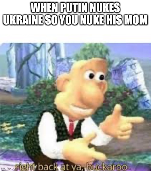 *this title is so clever I’m going to inhale oxygen | WHEN PUTIN NUKES UKRAINE SO YOU NUKE HIS MOM | image tagged in right back at ya buckaroo | made w/ Imgflip meme maker