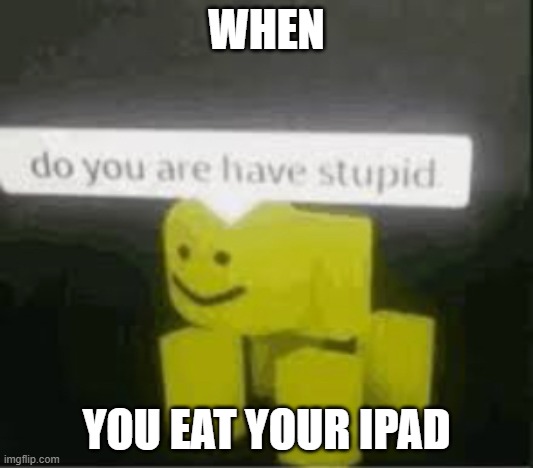 do you are have stupid | WHEN; YOU EAT YOUR IPAD | image tagged in do you are have stupid | made w/ Imgflip meme maker