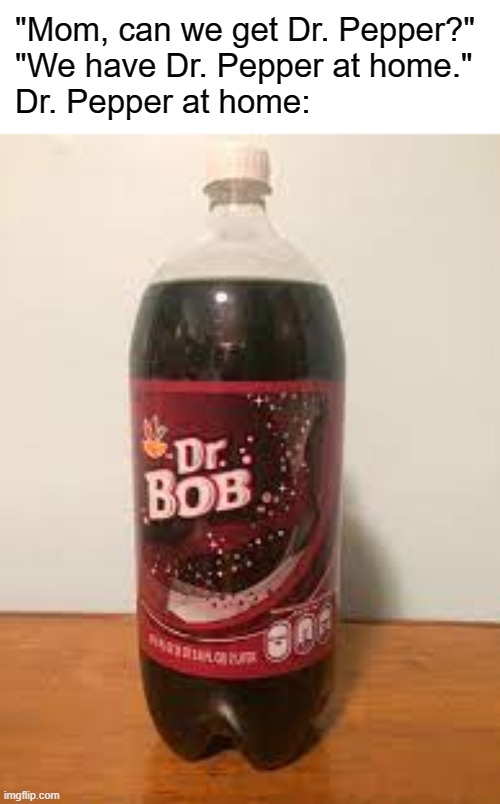 Dr. Bob | "Mom, can we get Dr. Pepper?"
"We have Dr. Pepper at home."
Dr. Pepper at home: | image tagged in funny | made w/ Imgflip meme maker