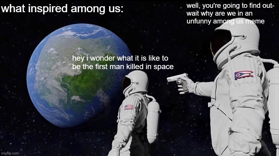 Always Has Been Meme | what inspired among us:; well, you're going to find out-
wait why are we in an
unfunny among us meme; hey i wonder what it is like to
be the first man killed in space | image tagged in memes,always has been | made w/ Imgflip meme maker