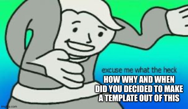 Excuse Me What The Heck | HOW WHY AND WHEN DID YOU DECIDED TO MAKE A TEMPLATE OUT OF THIS | image tagged in excuse me what the heck | made w/ Imgflip meme maker