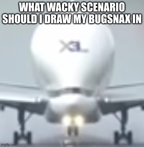 BIG BRAIN PLANE | WHAT WACKY SCENARIO SHOULD I DRAW MY BUGSNAX IN | image tagged in big brain plane | made w/ Imgflip meme maker