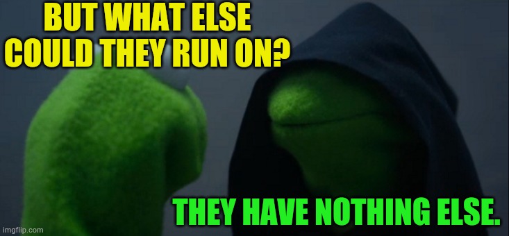 Evil Kermit Meme | BUT WHAT ELSE COULD THEY RUN ON? THEY HAVE NOTHING ELSE. | image tagged in memes,evil kermit | made w/ Imgflip meme maker