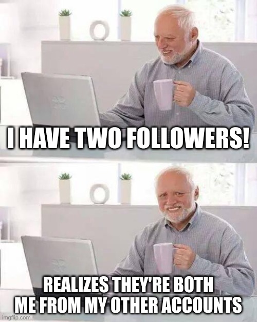 Does anyone else follow themselves on a different account? | I HAVE TWO FOLLOWERS! REALIZES THEY'RE BOTH ME FROM MY OTHER ACCOUNTS | image tagged in memes,hide the pain harold,relatable | made w/ Imgflip meme maker