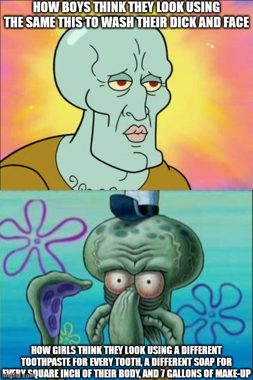 Squidward | HOW BOYS THINK THEY LOOK USING THE SAME THIS TO WASH THEIR DICK AND FACE; HOW GIRLS THINK THEY LOOK USING A DIFFERENT TOOTHPASTE FOR EVERY TOOTH, A DIFFERENT SOAP FOR EVERY SQUARE INCH OF THEIR BODY, AND 7 GALLONS OF MAKE-UP | image tagged in memes,squidward | made w/ Imgflip meme maker