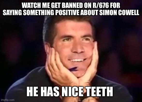 r/676 | WATCH ME GET BANNED ON R/676 FOR SAYING SOMETHING POSITIVE ABOUT SIMON COWELL; HE HAS NICE TEETH | image tagged in in love simon,banned,reddit,simon cowell | made w/ Imgflip meme maker