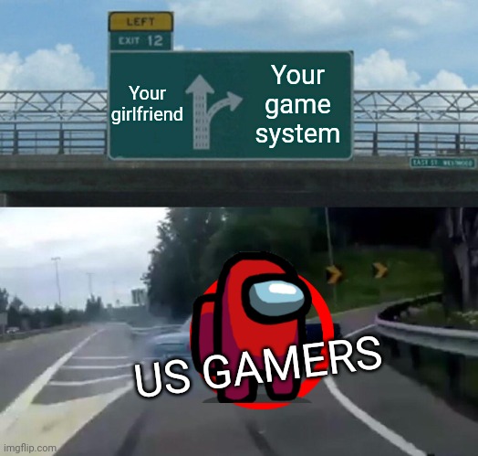 Left Exit 12 Off Ramp |  Your girlfriend; Your game system; US GAMERS | image tagged in memes,left exit 12 off ramp | made w/ Imgflip meme maker