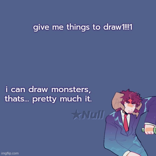 . | give me things to draw1!!!1; i can draw monsters, thats... pretty much it. | made w/ Imgflip meme maker