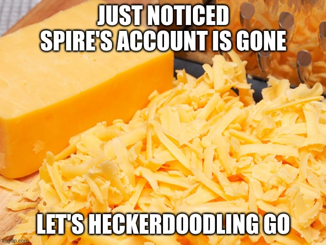 Cheese | JUST NOTICED SPIRE'S ACCOUNT IS GONE; LET'S HECKERDOODLING GO | image tagged in cheese | made w/ Imgflip meme maker