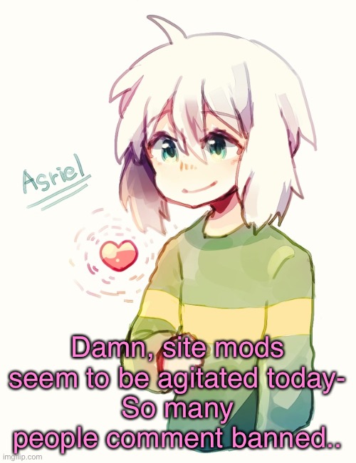 ._. | Damn, site mods seem to be agitated today-
So many people comment banned.. | image tagged in asriel temp | made w/ Imgflip meme maker