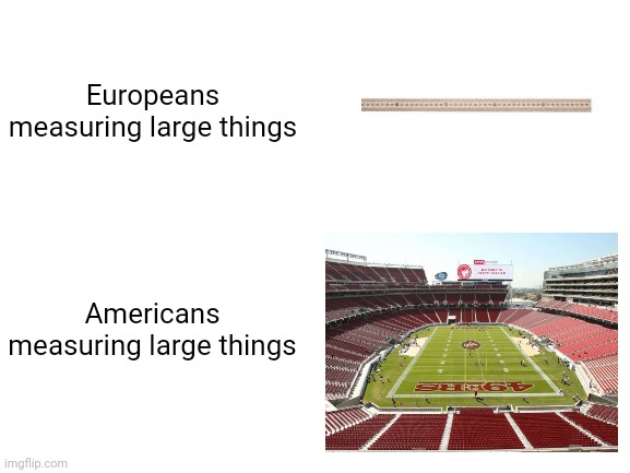 measuring stuff |  Europeans measuring large things; Americans measuring large things | image tagged in meter stick,funny,meme | made w/ Imgflip meme maker