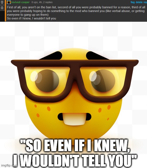 i was just tryna figure out why im banned in the lgbtq stream. its not that serious lmao | "SO EVEN IF I KNEW, I WOULDN'T TELL YOU" | image tagged in nerd emoji | made w/ Imgflip meme maker