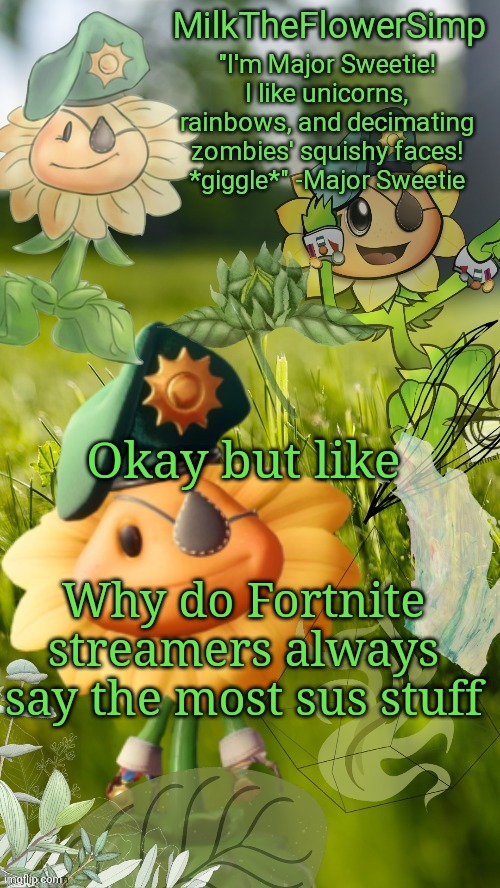 "I held down the fort and I busted on all of them." -SypherPK | Okay but like; Why do Fortnite streamers always say the most sus stuff | image tagged in milk but he finds a flower not cute anymore | made w/ Imgflip meme maker