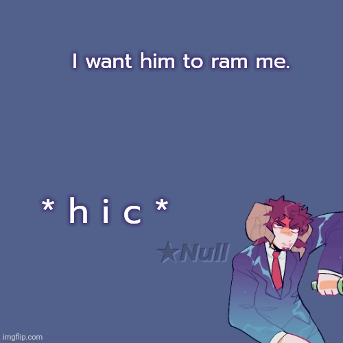 . | I want him to ram me. * h i c * | made w/ Imgflip meme maker