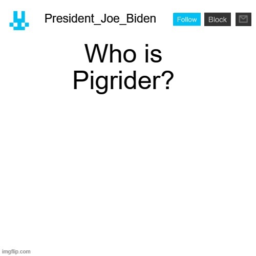 President_Joe_Biden announcement template with blue bunny icon | Who is Pigrider? | image tagged in president_joe_biden announcement template with blue bunny icon,memes,president_joe_biden | made w/ Imgflip meme maker