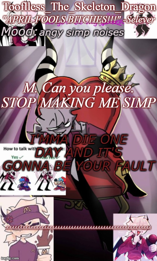 S T A H P - | angy simp noises; M. Can you please. STOP MAKING ME SIMP; I'MMA DIE ONE DAY AND IT'S GONNA BE YOUR FAULT; AAAAAAAAAAAAAAAAAAAAAAAAAAAAAAAAAAAAAAAAAAAAAAAAAAAAAA | image tagged in tooflless/skids selever temp | made w/ Imgflip meme maker