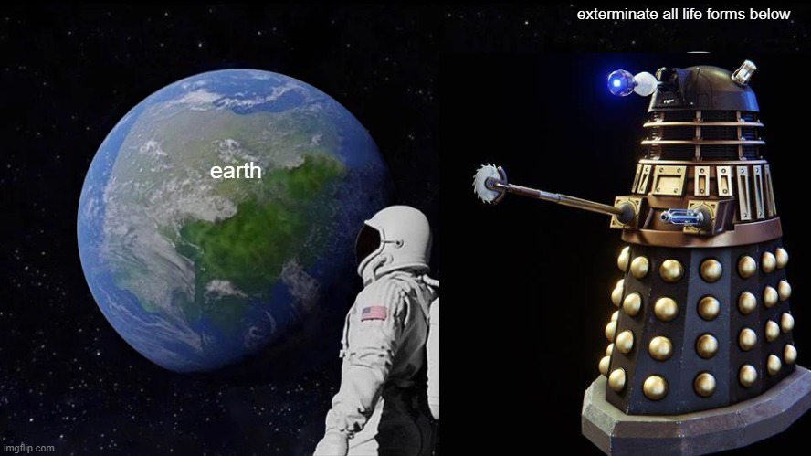beware the daleks | exterminate all life forms below; earth | image tagged in memes,funny memes,daleks,exterminate,doctor who | made w/ Imgflip meme maker