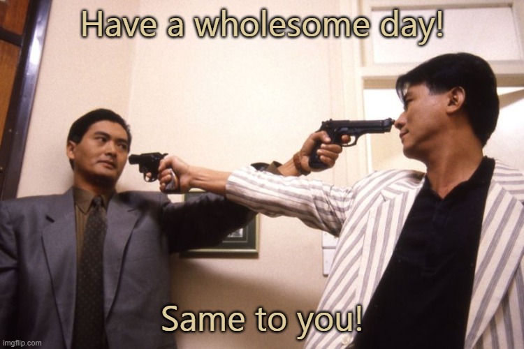 Or else. | Have a wholesome day! Same to you! | image tagged in guns in each other's faces,wednesday,asexual | made w/ Imgflip meme maker