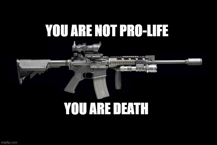 Gun Control Pro Life | YOU ARE NOT PRO-LIFE; YOU ARE DEATH | image tagged in ar15 | made w/ Imgflip meme maker