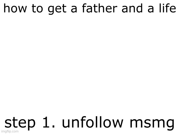 step 2. touch grass | how to get a father and a life; step 1. unfollow msmg | image tagged in blank white template | made w/ Imgflip meme maker