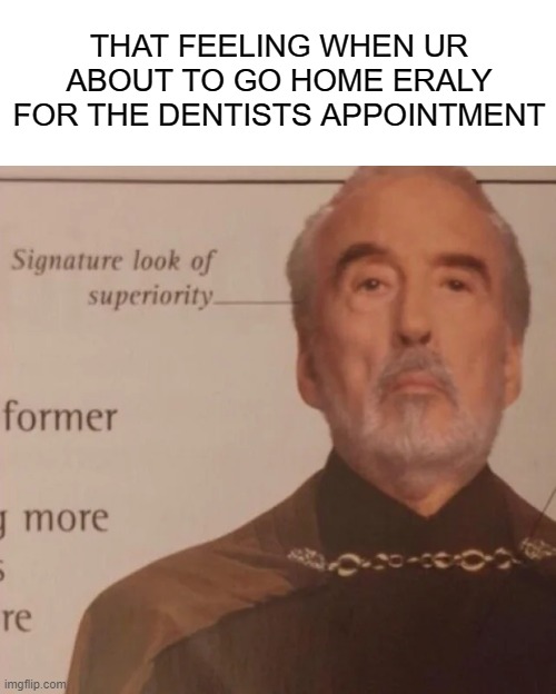 Signature Look of superiority |  THAT FEELING WHEN UR ABOUT TO GO HOME ERALY FOR THE DENTISTS APPOINTMENT | image tagged in signature look of superiority | made w/ Imgflip meme maker