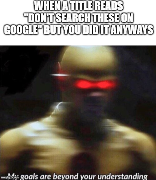 Everyone does that, right? |  WHEN A TITLE READS "DON'T SEARCH THESE ON GOOGLE" BUT YOU DID IT ANYWAYS | image tagged in blank white template,my goals are beyond your understanding,meme,google search | made w/ Imgflip meme maker