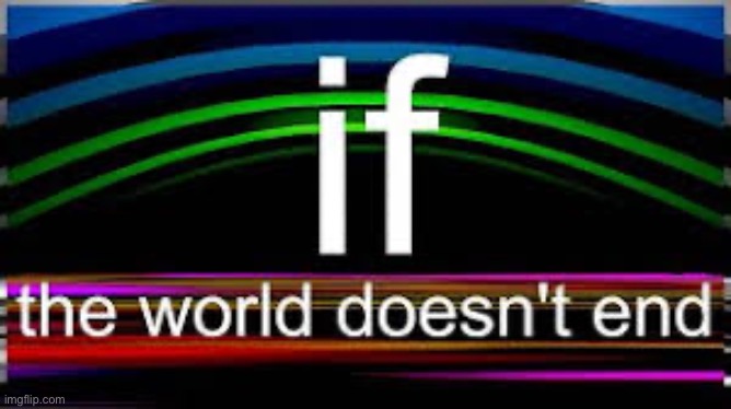 If the world doesn’t end | image tagged in if the world doesn t end | made w/ Imgflip meme maker