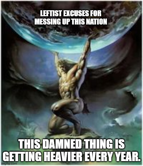 Atlas is feeling the need to shrug. | LEFTIST EXCUSES FOR MESSING UP THIS NATION; THIS DAMNED THING IS GETTING HEAVIER EVERY YEAR. | image tagged in atlas holding earth | made w/ Imgflip meme maker