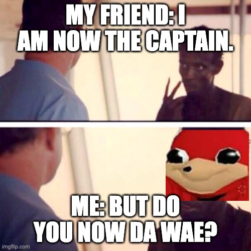 Do U Now Da Wae? | MY FRIEND: I AM NOW THE CAPTAIN. ME: BUT DO YOU NOW DA WAE? | image tagged in memes,captain phillips - i'm the captain now | made w/ Imgflip meme maker