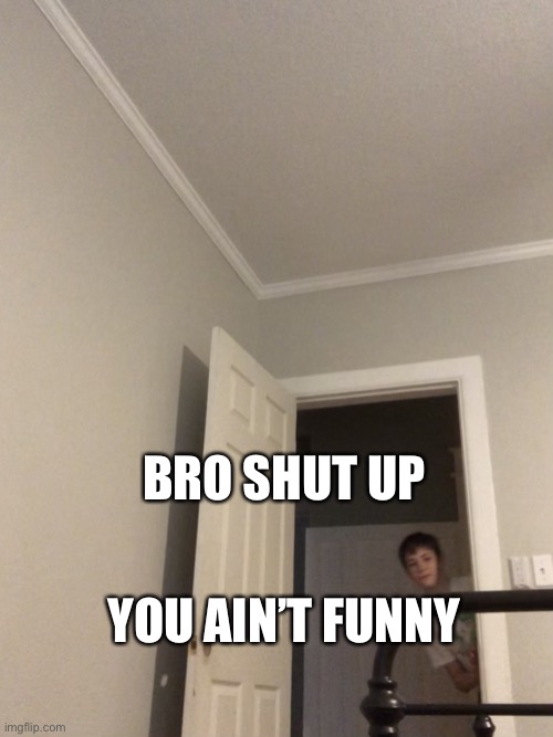 Bro what | BRO SHUT UP; YOU AIN’T FUNNY | image tagged in bro what | made w/ Imgflip meme maker