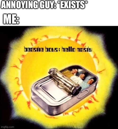 Hello Nasty | ANNOYING GUY: *EXISTS*; ME: | image tagged in hello nasty,beastie boys | made w/ Imgflip meme maker