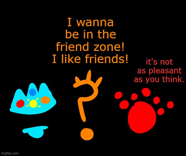 I wanna be in the friend zone! I like friends! it's not as pleasant as you think. | made w/ Imgflip meme maker