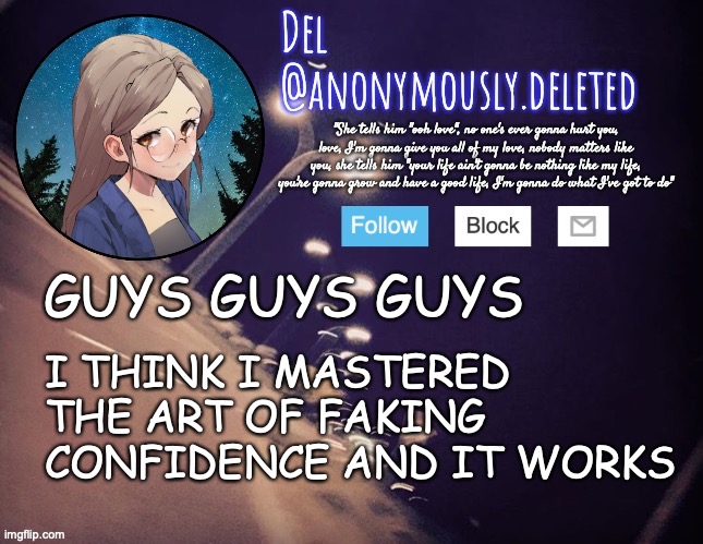 ITS SIMPLE I LITERALLY JUST ACT LIKE I AM ON HERE AND PEOPLE THINK THEY DIDNT GET TO ME | GUYS GUYS GUYS; I THINK I MASTERED THE ART OF FAKING CONFIDENCE AND IT WORKS | image tagged in but they actually did,they hurt me,but that doesnt matter,this trick actually works,this is a big deal | made w/ Imgflip meme maker