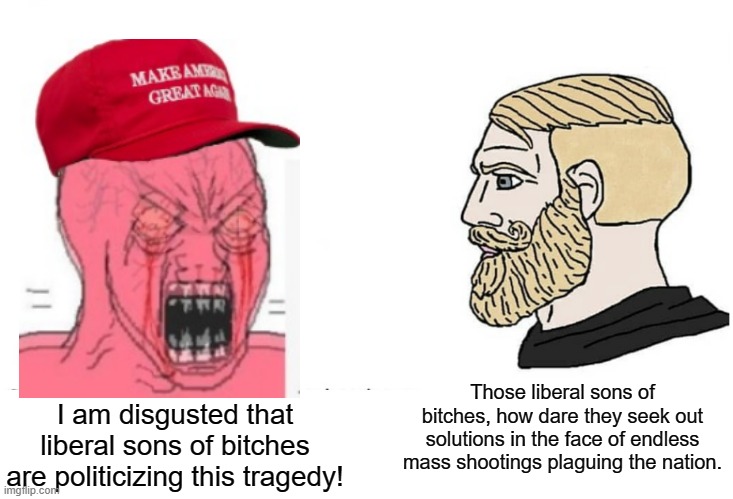 Conservatives aren't interested in ending gun violence, or addressing poverty; other related social problems. | Those liberal sons of bitches, how dare they seek out solutions in the face of endless mass shootings plaguing the nation. I am disgusted that liberal sons of bitches are politicizing this tragedy! | image tagged in soyboy vs yes chad,liberals,conservative logic,gun control,mass shooting,texas | made w/ Imgflip meme maker