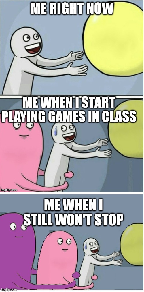 Running away baloon #2 | ME RIGHT NOW; ME WHEN I START PLAYING GAMES IN CLASS; ME WHEN I STILL WON'T STOP | image tagged in running away baloon 2 | made w/ Imgflip meme maker