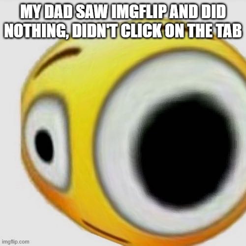 Big eye flushed | MY DAD SAW IMGFLIP AND DID NOTHING, DIDN'T CLICK ON THE TAB | image tagged in big eye flushed | made w/ Imgflip meme maker