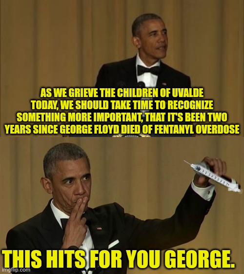 Obama Says remember george floyd |  AS WE GRIEVE THE CHILDREN OF UVALDE TODAY, WE SHOULD TAKE TIME TO RECOGNIZE SOMETHING MORE IMPORTANT, THAT IT'S BEEN TWO YEARS SINCE GEORGE FLOYD DIED OF FENTANYL OVERDOSE; THIS HITS FOR YOU GEORGE. | image tagged in obama,george floyd,drug,overdose,school shooting,propaganda | made w/ Imgflip meme maker