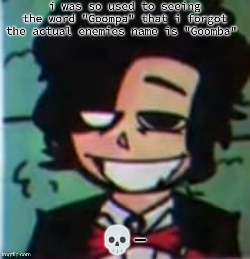 my beloved | i was so used to seeing the word "Goompa" that i forgot the actual enemies name is "Goomba"; 💀- | image tagged in my beloved | made w/ Imgflip meme maker