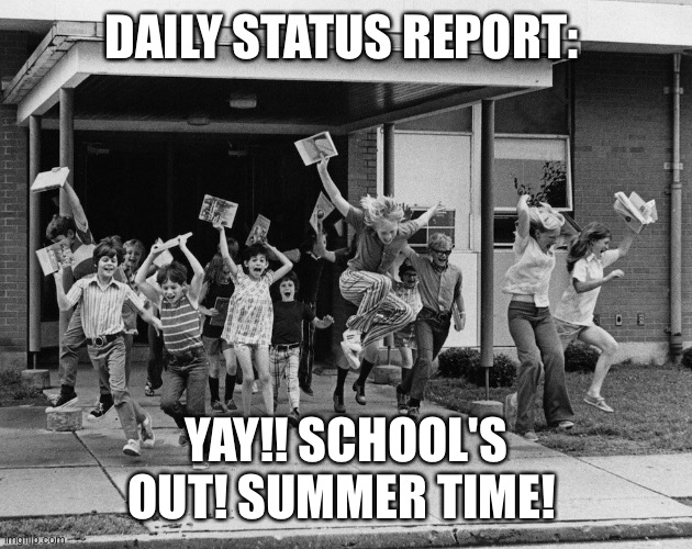 Schools out |  DAILY STATUS REPORT:; YAY!! SCHOOL'S OUT! SUMMER TIME! | image tagged in schools out,daily,status,report | made w/ Imgflip meme maker