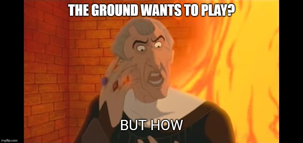 But how | THE GROUND WANTS TO PLAY? | image tagged in but how | made w/ Imgflip meme maker