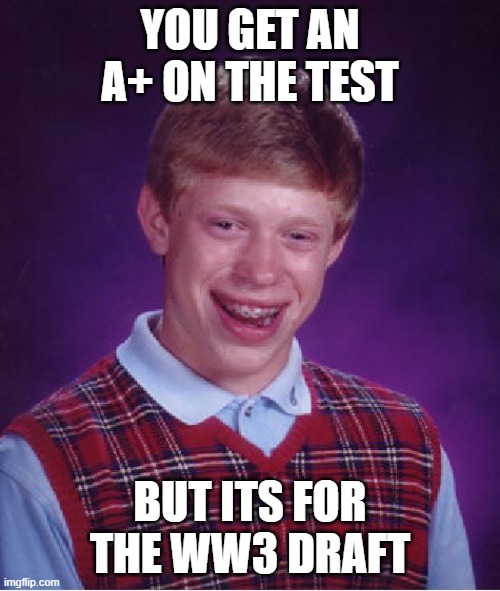 Bad Luck Brian | YOU GET AN A+ ON THE TEST; BUT ITS FOR THE WW3 DRAFT | image tagged in memes,bad luck brian | made w/ Imgflip meme maker