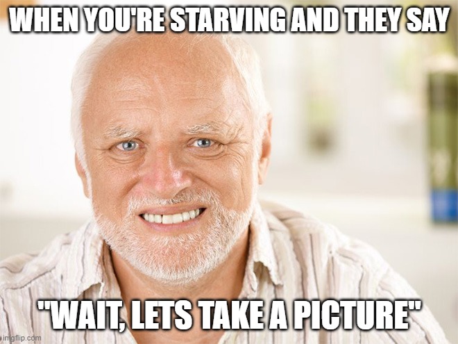 Awkward smiling old man | WHEN YOU'RE STARVING AND THEY SAY; "WAIT, LETS TAKE A PICTURE" | image tagged in awkward smiling old man | made w/ Imgflip meme maker