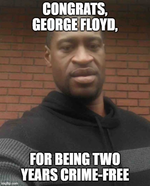 congrats, george | CONGRATS, GEORGE FLOYD, FOR BEING TWO YEARS CRIME-FREE | image tagged in george floyd | made w/ Imgflip meme maker